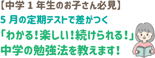 中学１年生のお子さん必見
５月の定期テストで差がつく「分かる！楽しい！続けられる！中学の勉強法を教えます